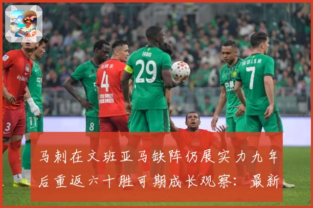 马刺在文班亚马缺阵仍展实力九年后重返六十胜可期成长观察：最新赛事动态与深度分析