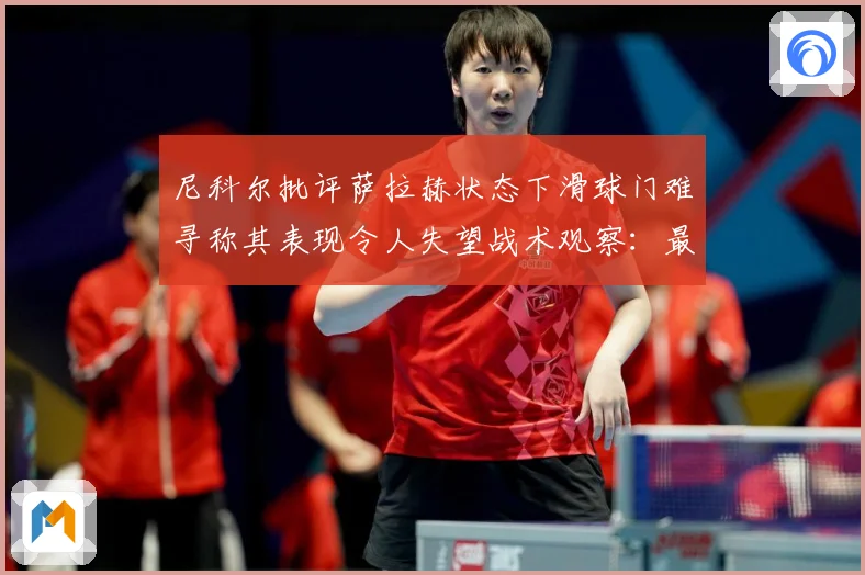 尼科尔批评萨拉赫状态下滑球门难寻称其表现令人失望战术观察：最新赛事动态与深度分析