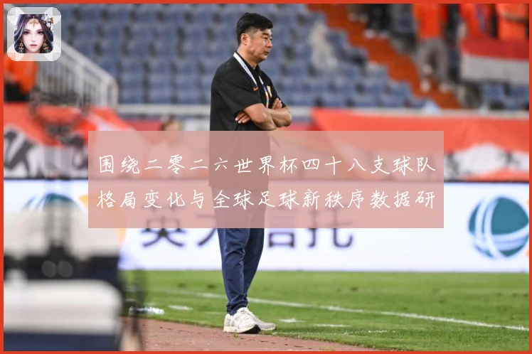 围绕二零二六世界杯四十八支球队格局变化与全球足球新秩序数据研判：最新赛事动态与深度分析