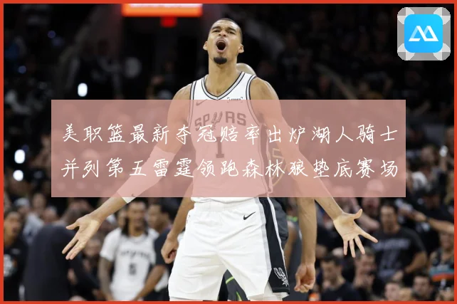 美职篮最新夺冠赔率出炉湖人骑士并列第五雷霆领跑森林狼垫底赛场复盘：最新赛事动态与深度分析