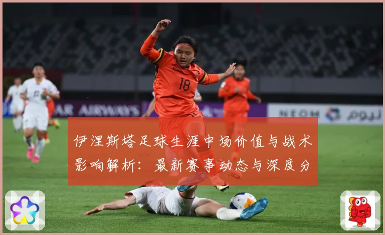 伊涅斯塔足球生涯中场价值与战术影响解析：最新赛事动态与深度分析