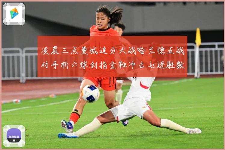 凌晨三点曼城追分大战哈兰德五战对手斩六球剑指金靴冲击七连胜数据研判：最新赛事动态与深度分析