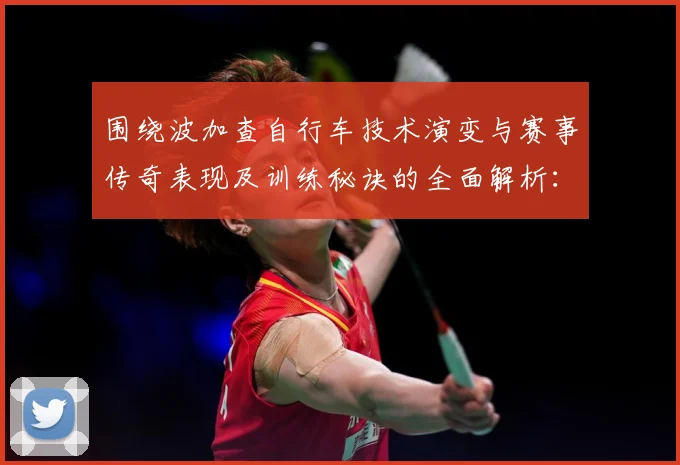 围绕波加查自行车技术演变与赛事传奇表现及训练秘诀的全面解析：最新赛事动态与深度分析