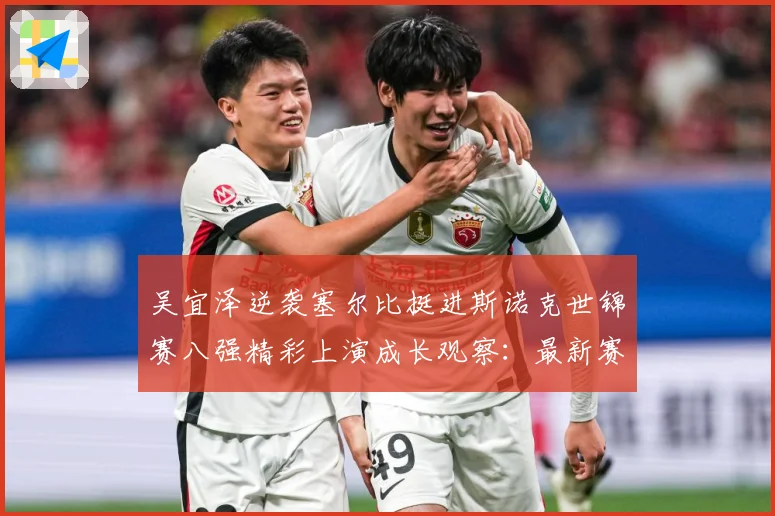 吴宜泽逆袭塞尔比挺进斯诺克世锦赛八强精彩上演成长观察：最新赛事动态与深度分析