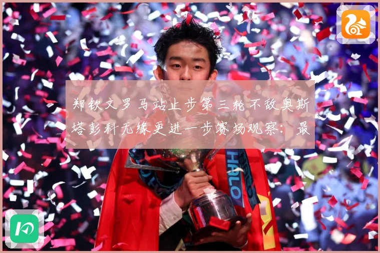 郑钦文罗马站止步第三轮不敌奥斯塔彭科无缘更进一步赛场观察：最新赛事动态与深度分析
