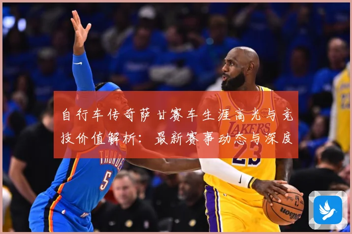 自行车传奇萨甘赛车生涯高光与竞技价值解析：最新赛事动态与深度分析