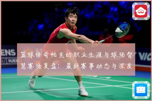 篮球传奇帕克的职业生涯与球场智慧赛场复盘：最新赛事动态与深度分析