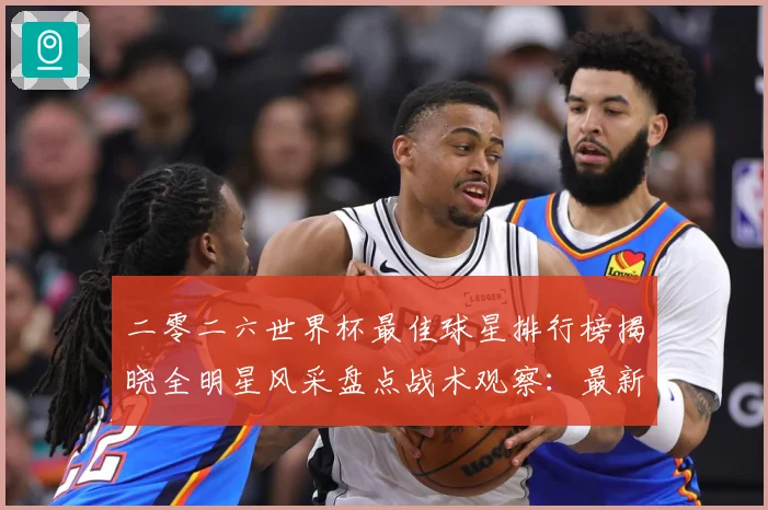 二零二六世界杯最佳球星排行榜揭晓全明星风采盘点战术观察：最新赛事动态与深度分析