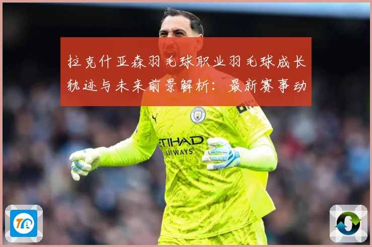 拉克什亚森羽毛球职业羽毛球成长轨迹与未来前景解析：最新赛事动态与深度分析