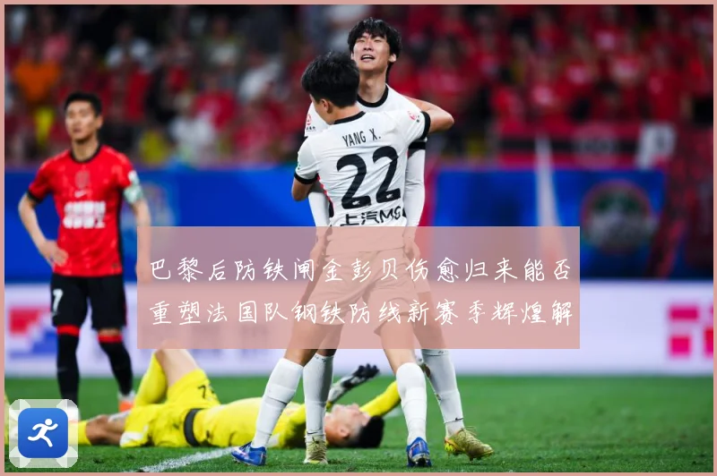 巴黎后防铁闸金彭贝伤愈归来能否重塑法国队钢铁防线新赛季辉煌解析：最新赛事动态与深度分析