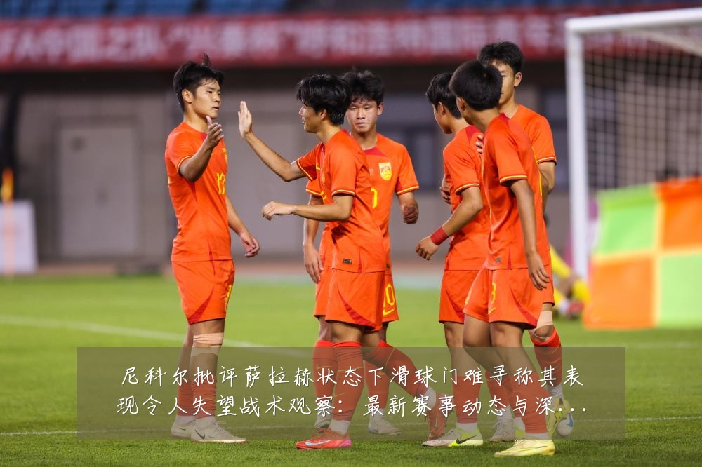 尼科尔批评萨拉赫状态下滑球门难寻称其表现令人失望战术观察：最新赛事动态与深度分析
