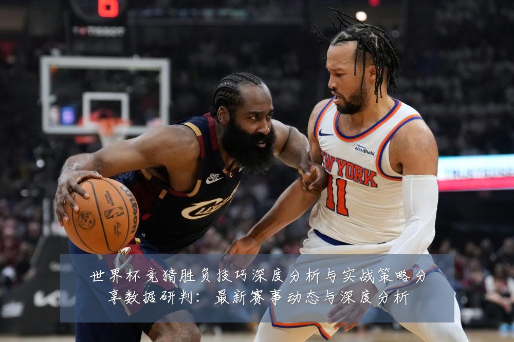 世界杯竞猜胜负技巧深度分析与实战策略分享数据研判：最新赛事动态与深度分析