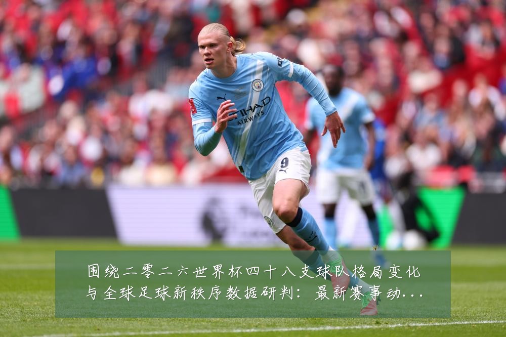 围绕二零二六世界杯四十八支球队格局变化与全球足球新秩序数据研判：最新赛事动态与深度分析