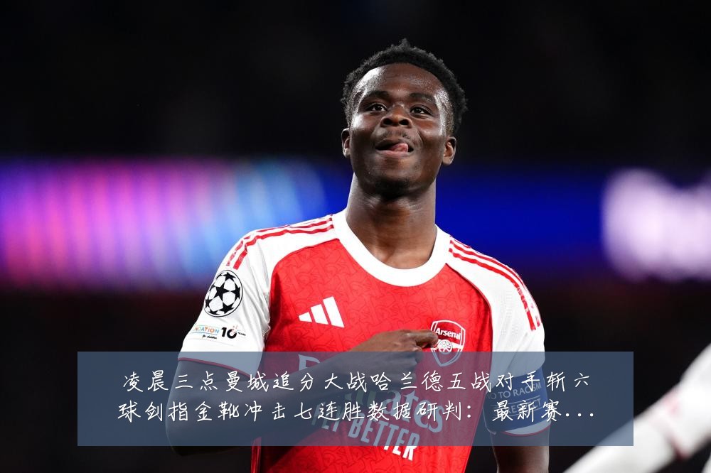 凌晨三点曼城追分大战哈兰德五战对手斩六球剑指金靴冲击七连胜数据研判:最新赛事动态与深度分析