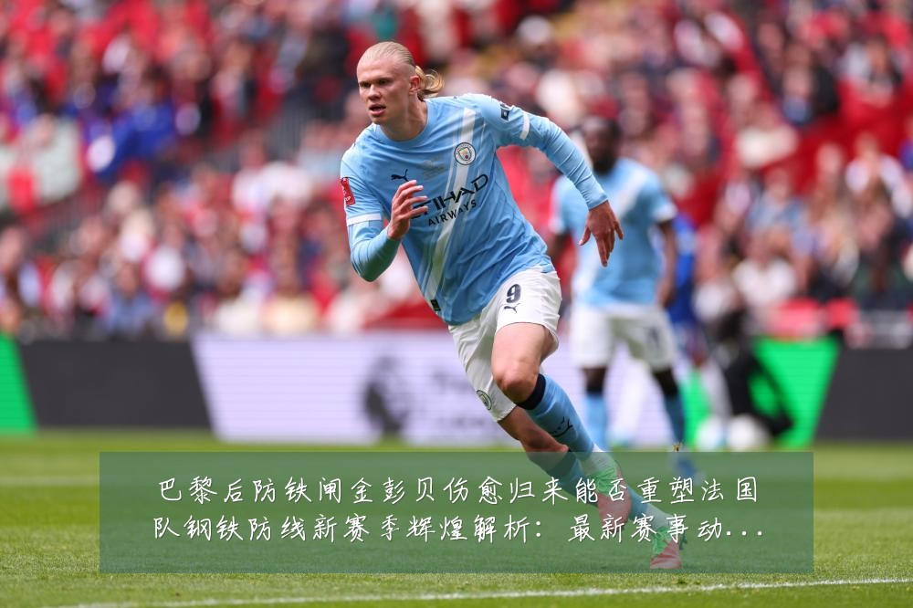 巴黎后防铁闸金彭贝伤愈归来能否重塑法国队钢铁防线新赛季辉煌解析：最新赛事动态与深度分析