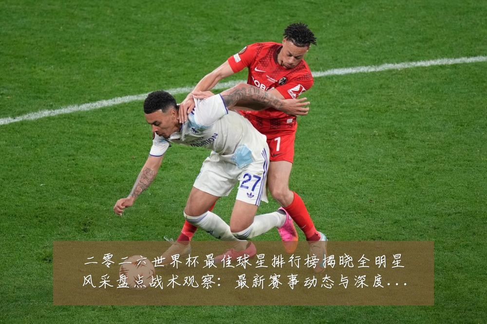 二零二六世界杯最佳球星排行榜揭晓全明星风采盘点战术观察：最新赛事动态与深度分析