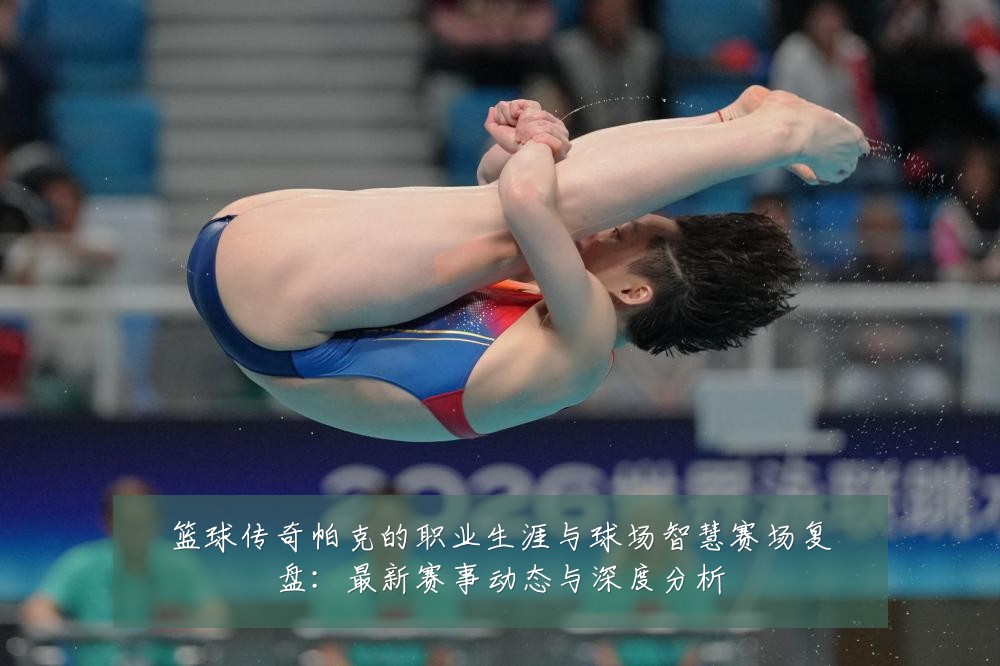 篮球传奇帕克的职业生涯与球场智慧赛场复盘:最新赛事动态与深度分析
