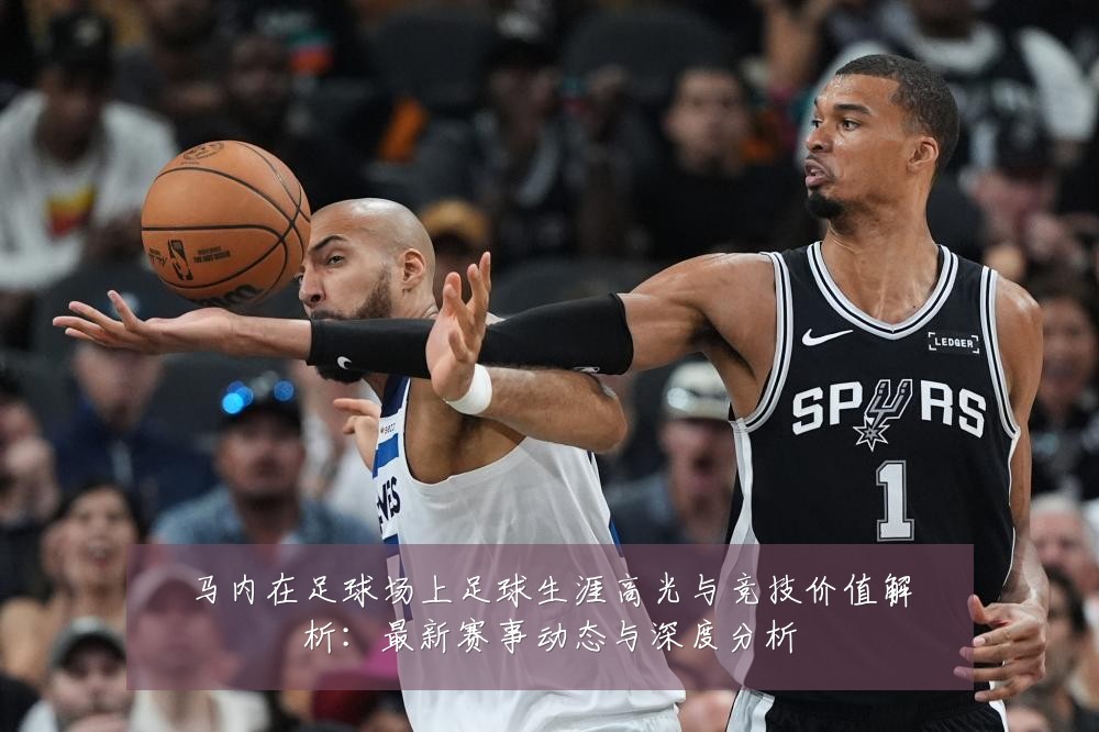 马内在足球场上足球生涯高光与竞技价值解析：最新赛事动态与深度分析