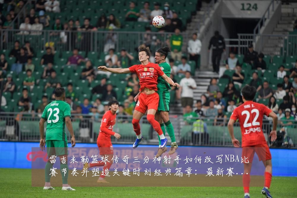 雷吉米勒篮球传奇三分神射手如何改写NBA比赛节奏并塑造关键时刻经典篇章:最新赛事动态与深度分析